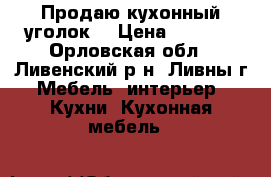 Продаю кухонный уголок. › Цена ­ 2 000 - Орловская обл., Ливенский р-н, Ливны г. Мебель, интерьер » Кухни. Кухонная мебель   